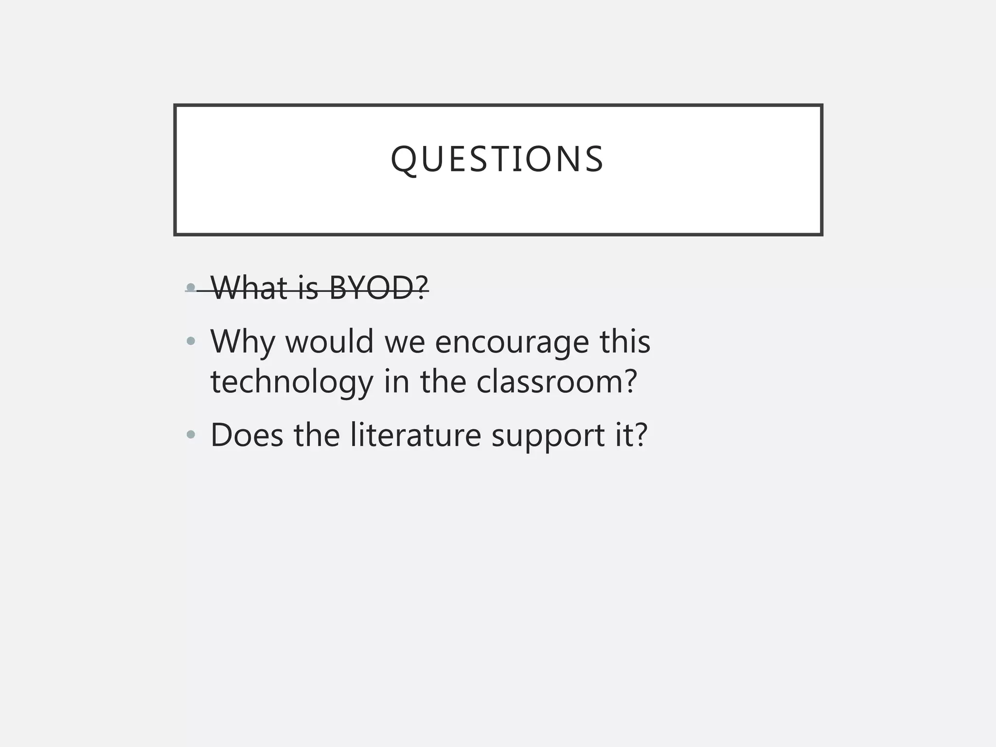 QUESTIONS
• What is BYOD?
• Why would we encourage this
technology in the classroom?
• Does the literature support it?
 