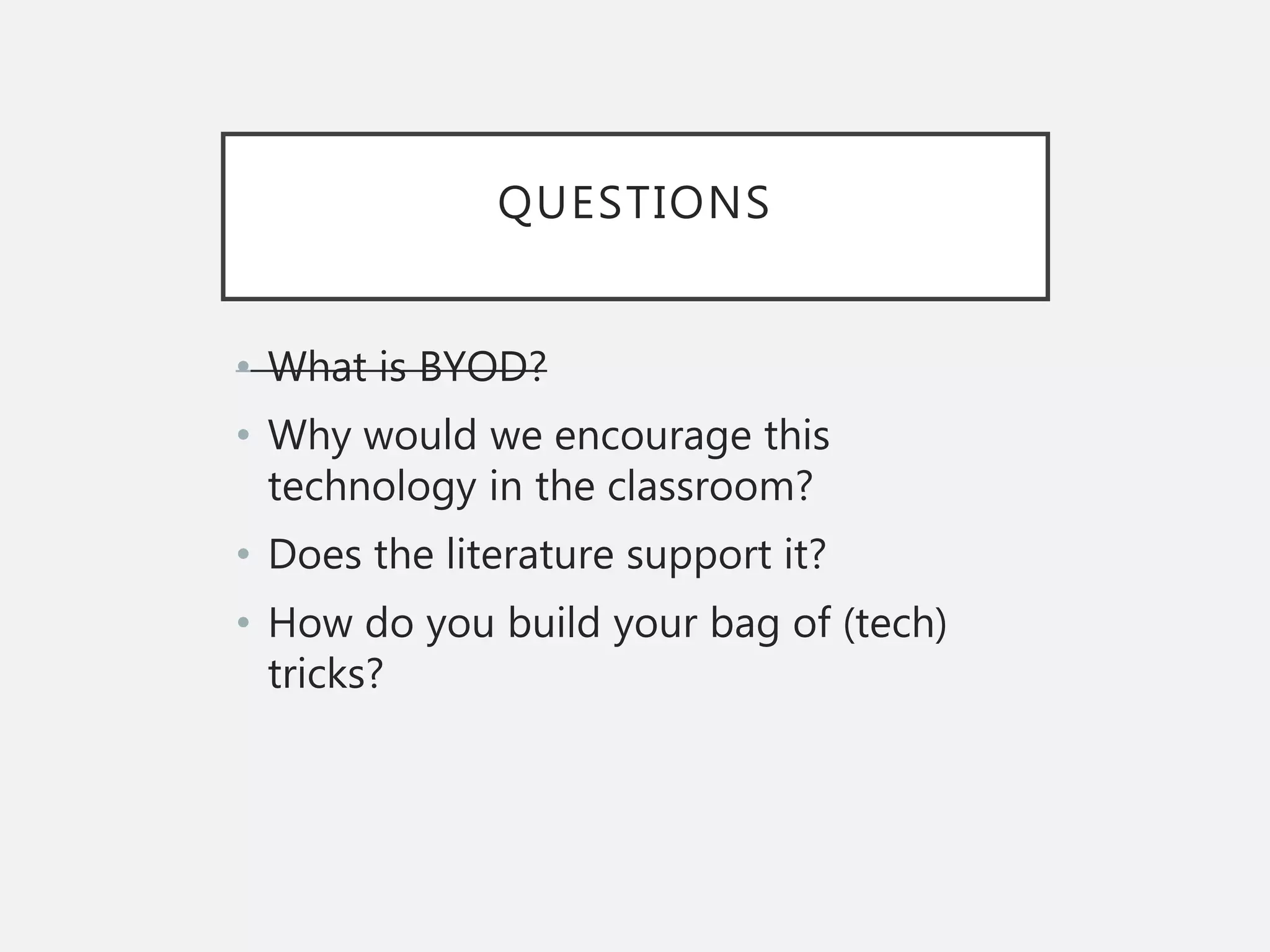 QUESTIONS
• What is BYOD?
• Why would we encourage this
technology in the classroom?
• Does the literature support it?
• How do you build your bag of (tech)
tricks?
 