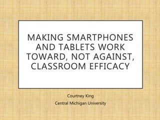 MAKING SMARTPHONES
AND TABLETS WORK
TOWARD, NOT AGAINST,
CLASSROOM EFFICACY
Courtney King
Central Michigan University
 