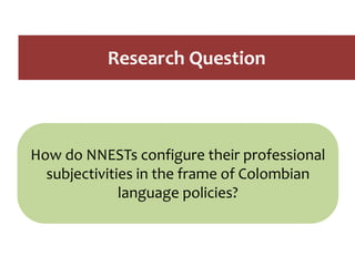Research Question
How do NNESTs configure their professional
subjectivities in the frame of Colombian
language policies?
 