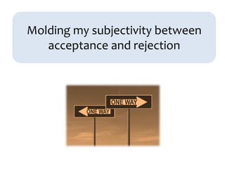 Molding my subjectivity between
acceptance and rejection
 