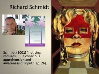 Richard Schmidt




Schmidt (2001) "noticing
requires . . . a conscious
apprehension and
awareness of input.” (p. 26).
                                9
 
