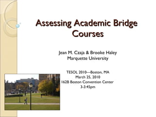 Assessing Academic Bridge  Courses Jean M. Czaja & Brooke Haley Marquette University TESOL 2010—Boston, MA March 25, 2010 162B Boston Convention Center  3-3:45pm 