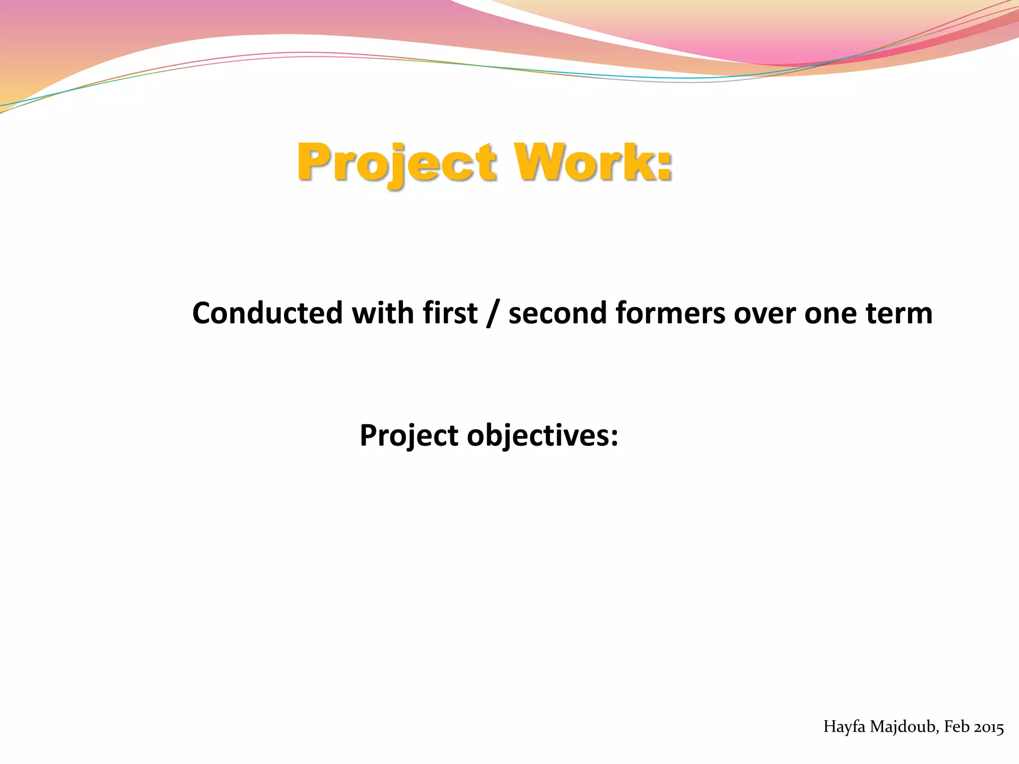 Project Work:
Conducted with first / second formers over one term
Project objectives:
Hayfa Majdoub, Feb 2015
 