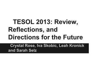 TESOL 2013: Review,
Reflections, and
Directions for the Future
Crystal Rose, Iva Skobic, Leah Kronick
and Sarah Selz

 