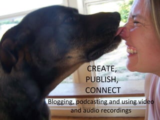 CREATE,  PUBLISH,  CONNECT Blogging, podcasting and using video and audio recordings 
