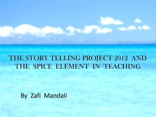 THE STORY TELLING PROJECT 2012 AND
 THE SPICE ELEMENT IN TEACHING



  By Zafi Mandali
 