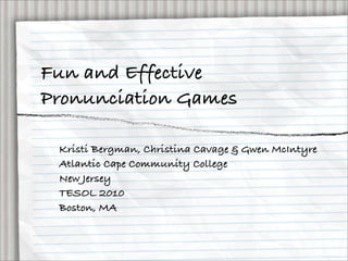 Fun and Effective
Pronunciation Games

 Kristi Bergman, Christina Cavage & Gwen McIntyre
 Atlantic Cape Community College
 New Jersey
 TESOL 2010
 Boston, MA
 