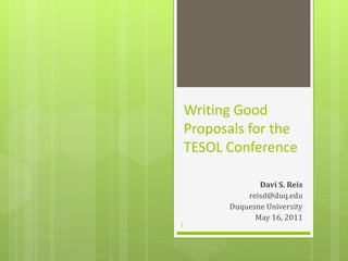 Writing Good Proposals for the TESOL Conference Davi S. Reis [email_address] Duquesne University May 16, 2011 