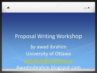 Proposal Writing Workshop
by awad ibrahim
University of Ottawa
aibrahim@uottawa.ca
Awadmibrahim.blogspot.com
 