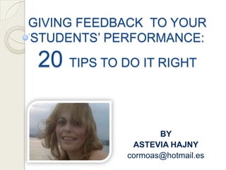 GIVING FEEDBACK TO YOUR
STUDENTS’ PERFORMANCE:

20 TIPS TO DO IT RIGHT

BY
ASTEVIA HAJNY
cormoas@hotmail.es

 