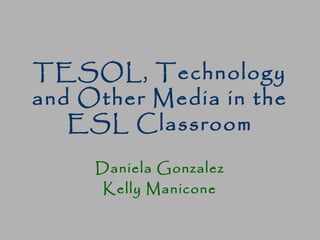 TESOL, Technology
and Other Media in the
ESL Classroom
Daniela Gonzalez
Kelly Manicone
 