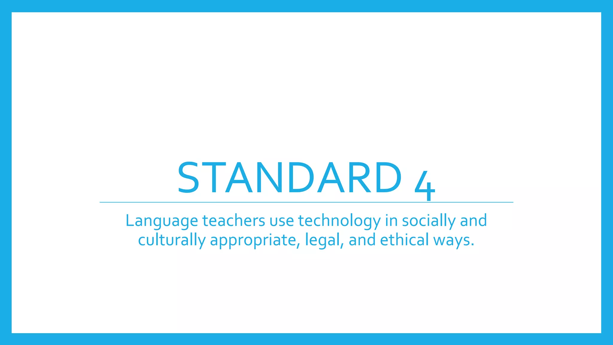 STANDARD 4
Language teachers use technology in socially and
culturally appropriate, legal, and ethical ways.
 