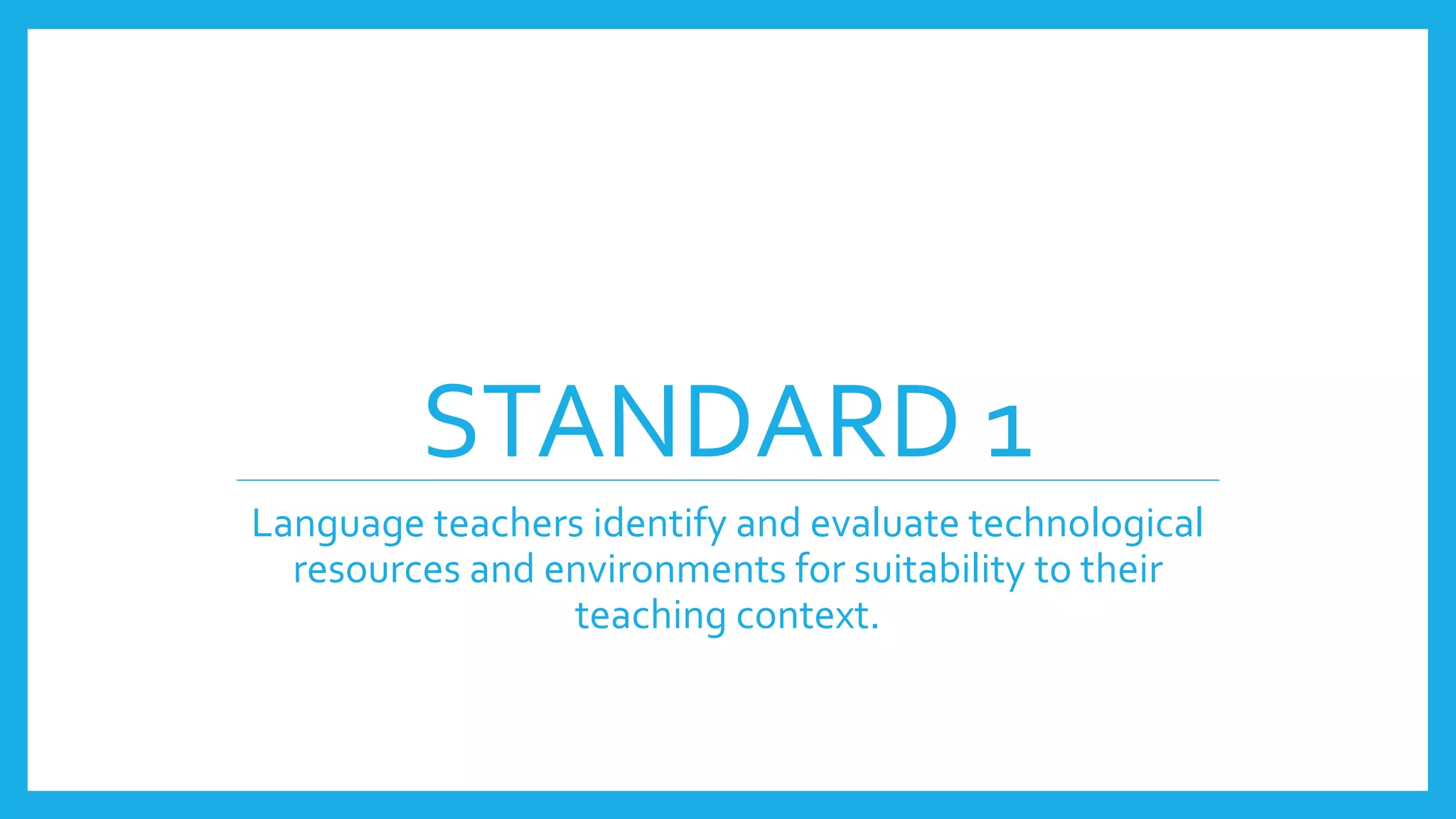 STANDARD 1
Language teachers identify and evaluate technological
resources and environments for suitability to their
teaching context.
 