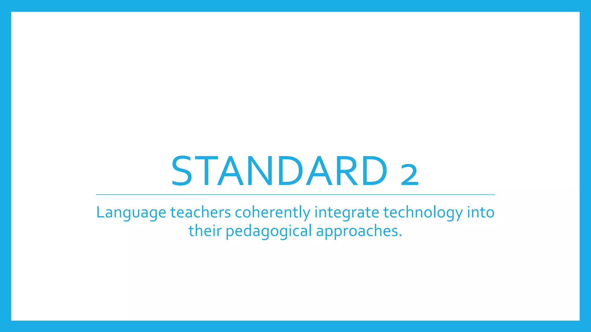 STANDARD 2
Language teachers coherently integrate technology into
their pedagogical approaches.
 