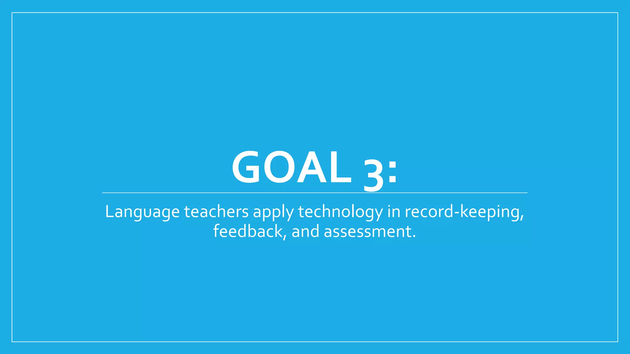 GOAL 3:
Language teachers apply technology in record-keeping,
feedback, and assessment.
 
