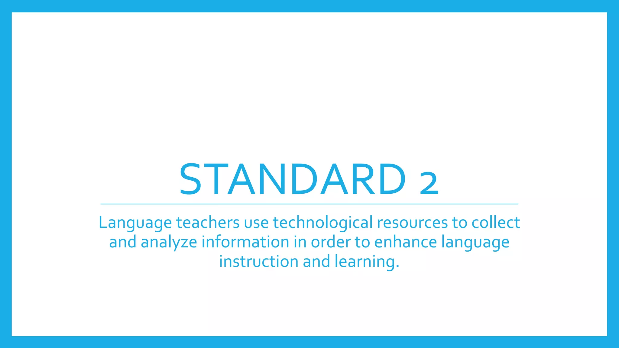 STANDARD 2
Language teachers use technological resources to collect
and analyze information in order to enhance language
instruction and learning.
 