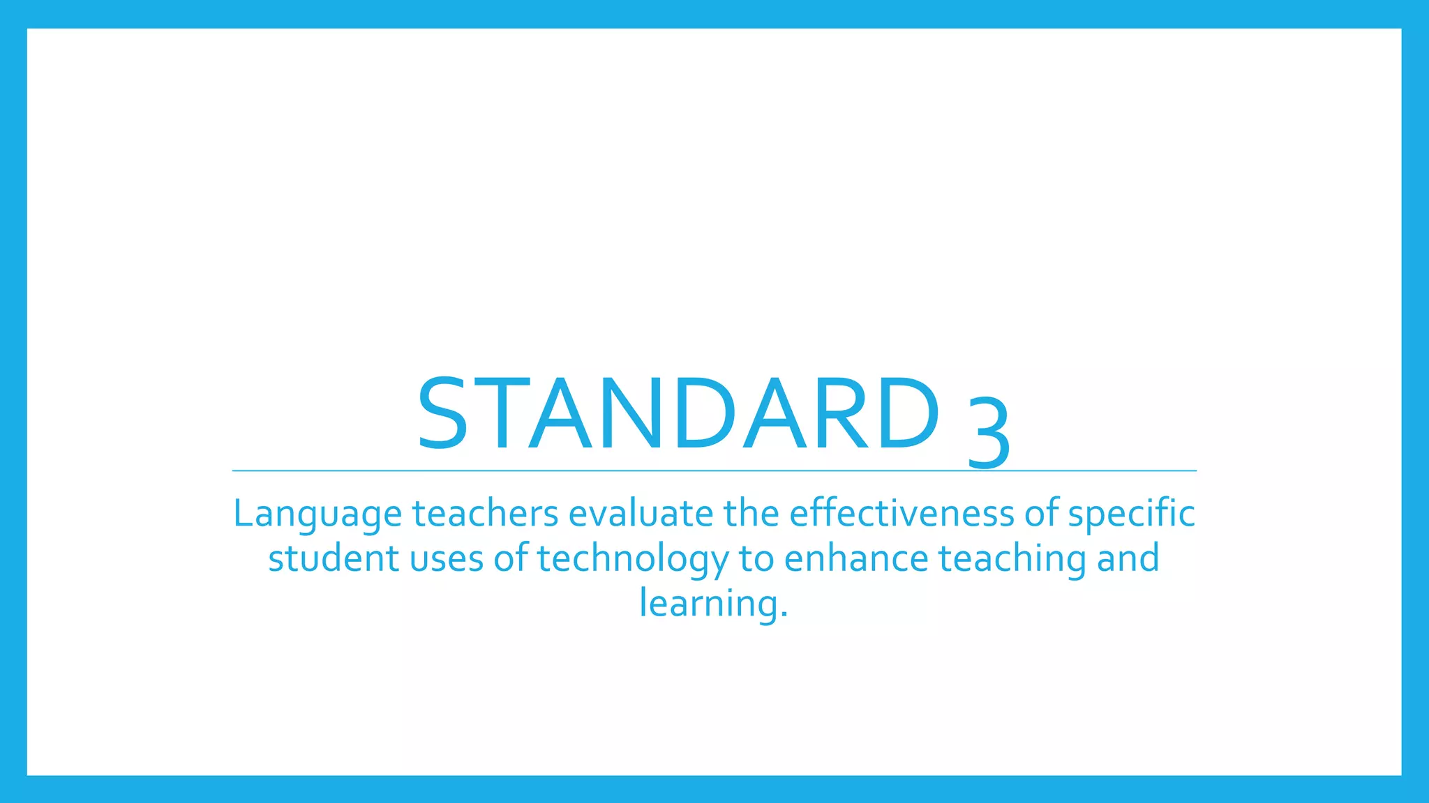 STANDARD 3
Language teachers evaluate the effectiveness of specific
student uses of technology to enhance teaching and
learning.
 