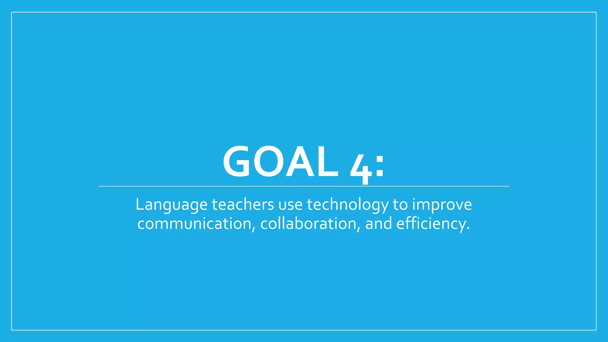 GOAL 4:
Language teachers use technology to improve
communication, collaboration, and efficiency.
 