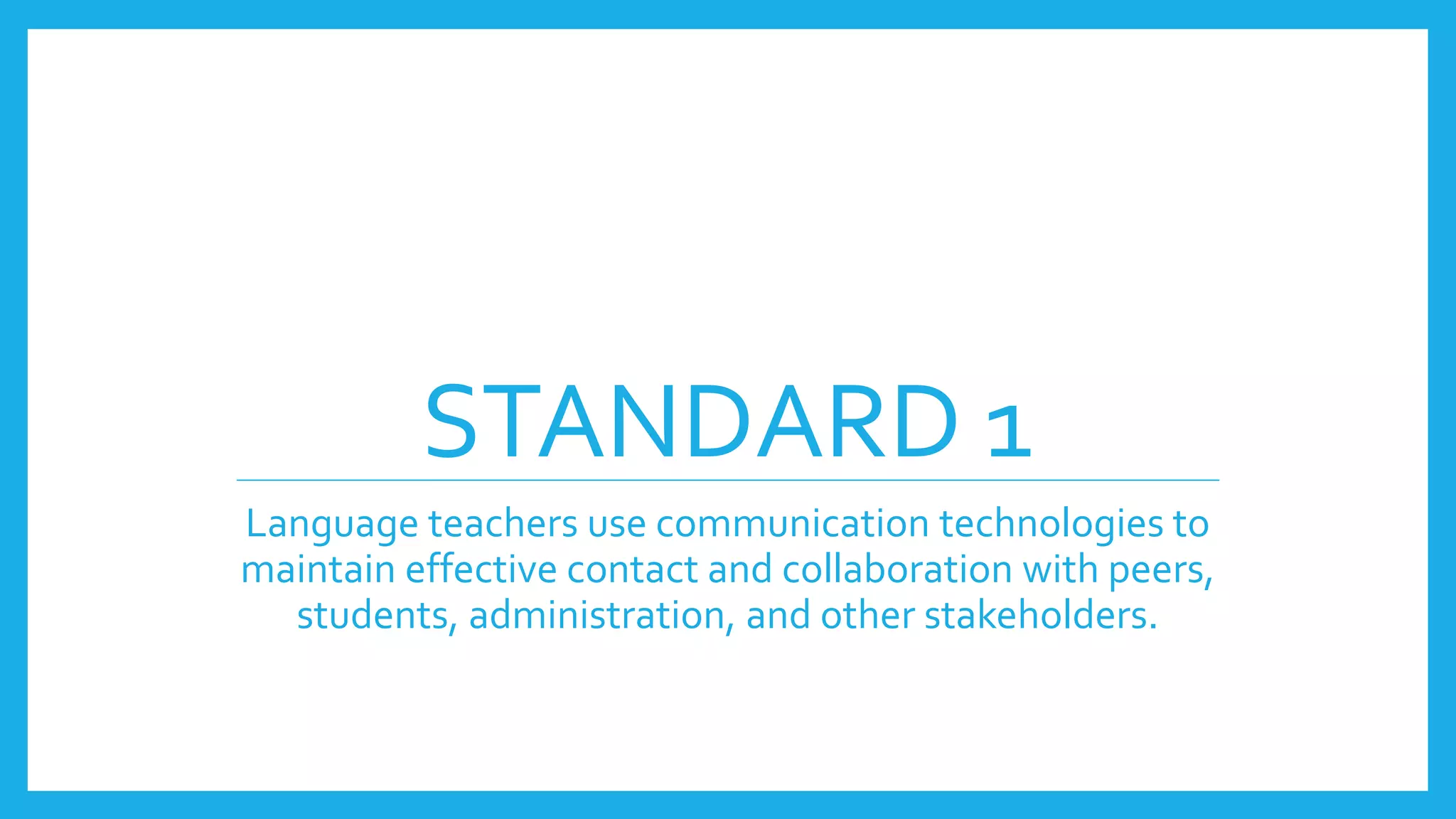 STANDARD 1
Language teachers use communication technologies to
maintain effective contact and collaboration with peers,
students, administration, and other stakeholders.
 