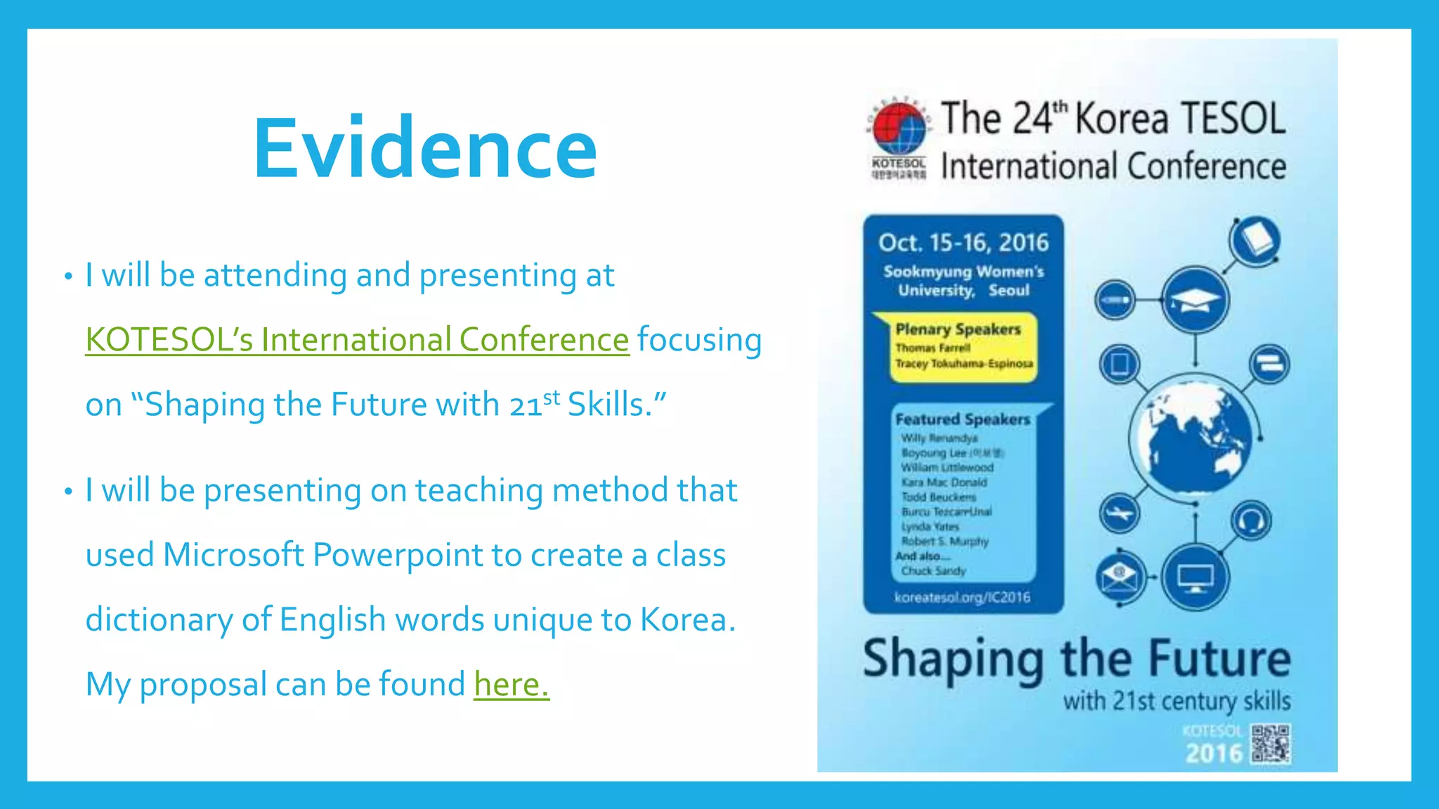 Evidence
• I will be attending and presenting at
KOTESOL’s International Conference focusing
on “Shaping the Future with 21st Skills.”
• I will be presenting on teaching method that
used Microsoft Powerpoint to create a class
dictionary of English words unique to Korea.
My proposal can be found here.
 