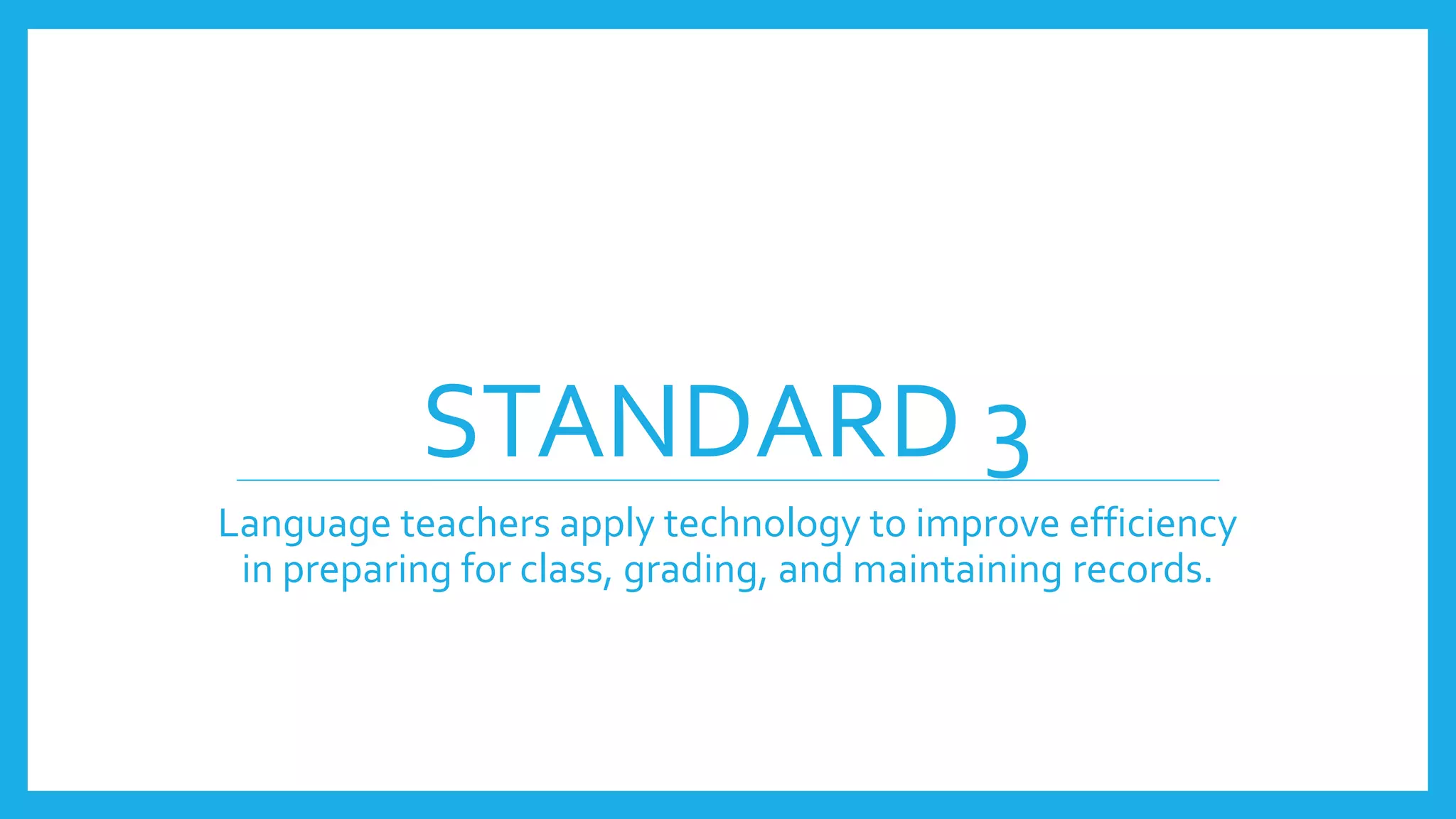 STANDARD 3
Language teachers apply technology to improve efficiency
in preparing for class, grading, and maintaining records.
 