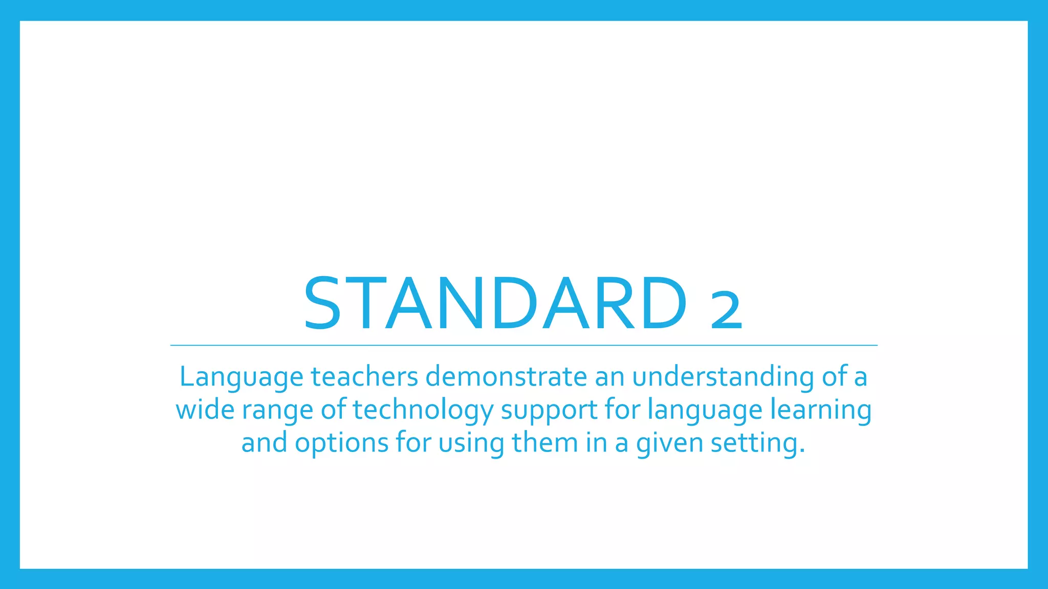 STANDARD 2
Language teachers demonstrate an understanding of a
wide range of technology support for language learning
and options for using them in a given setting.
 