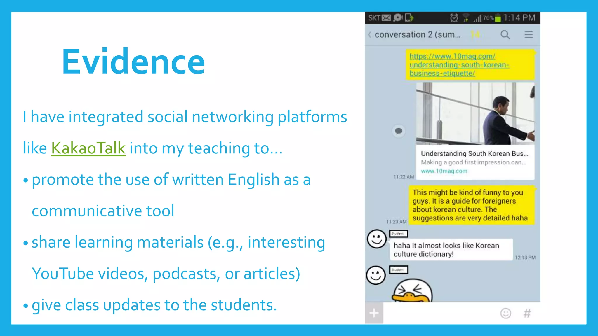 Evidence
I have integrated social networking platforms
like KakaoTalk into my teaching to…
• promote the use of written English as a
communicative tool
• share learning materials (e.g., interesting
YouTube videos, podcasts, or articles)
• give class updates to the students.
 