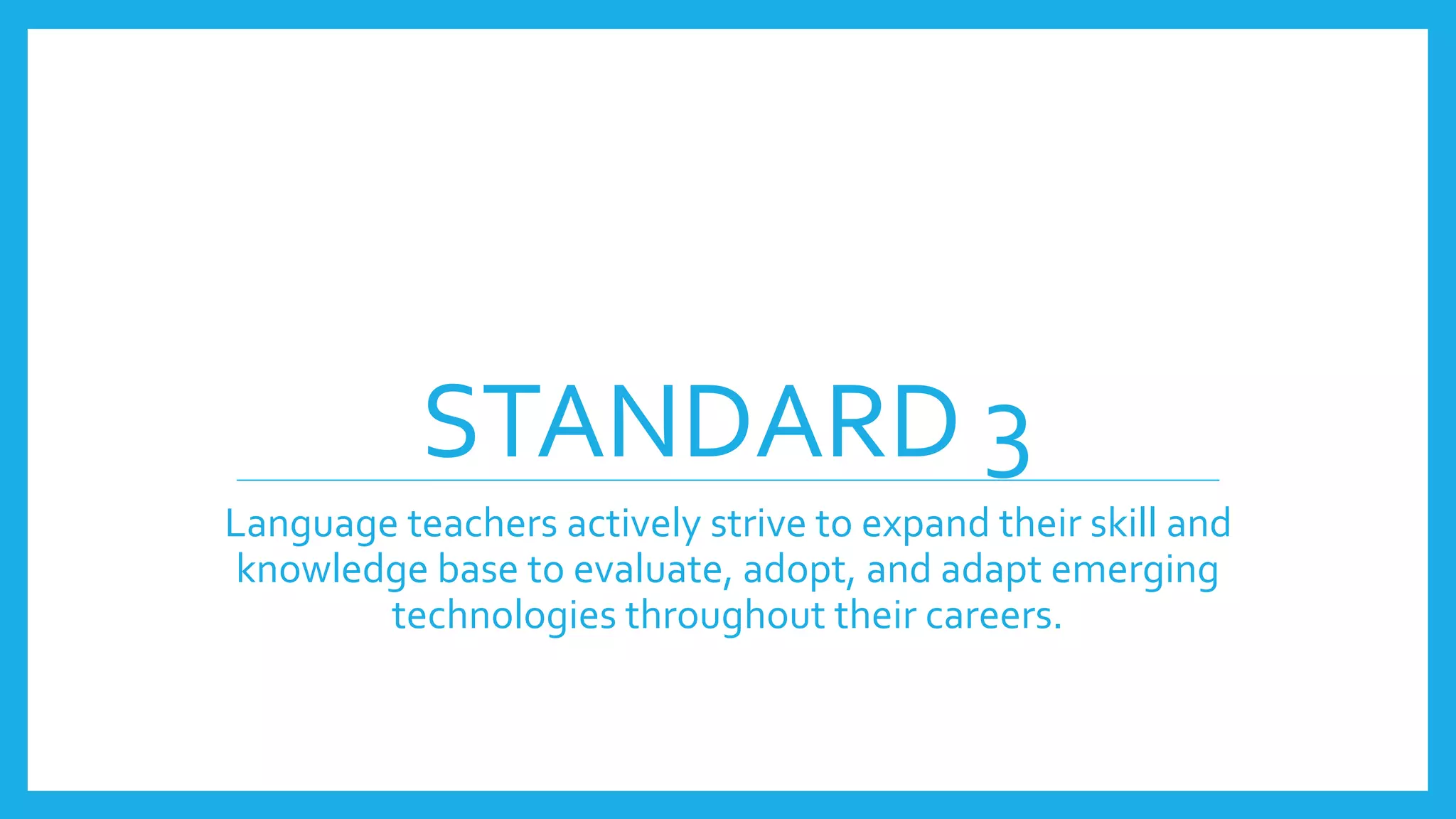 STANDARD 3
Language teachers actively strive to expand their skill and
knowledge base to evaluate, adopt, and adapt emerging
technologies throughout their careers.
 