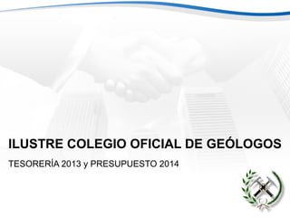 ILUSTRE COLEGIO OFICIAL DE GEÓLOGOS
TESORERÍA 2013 y PRESUPUESTO 2014
 