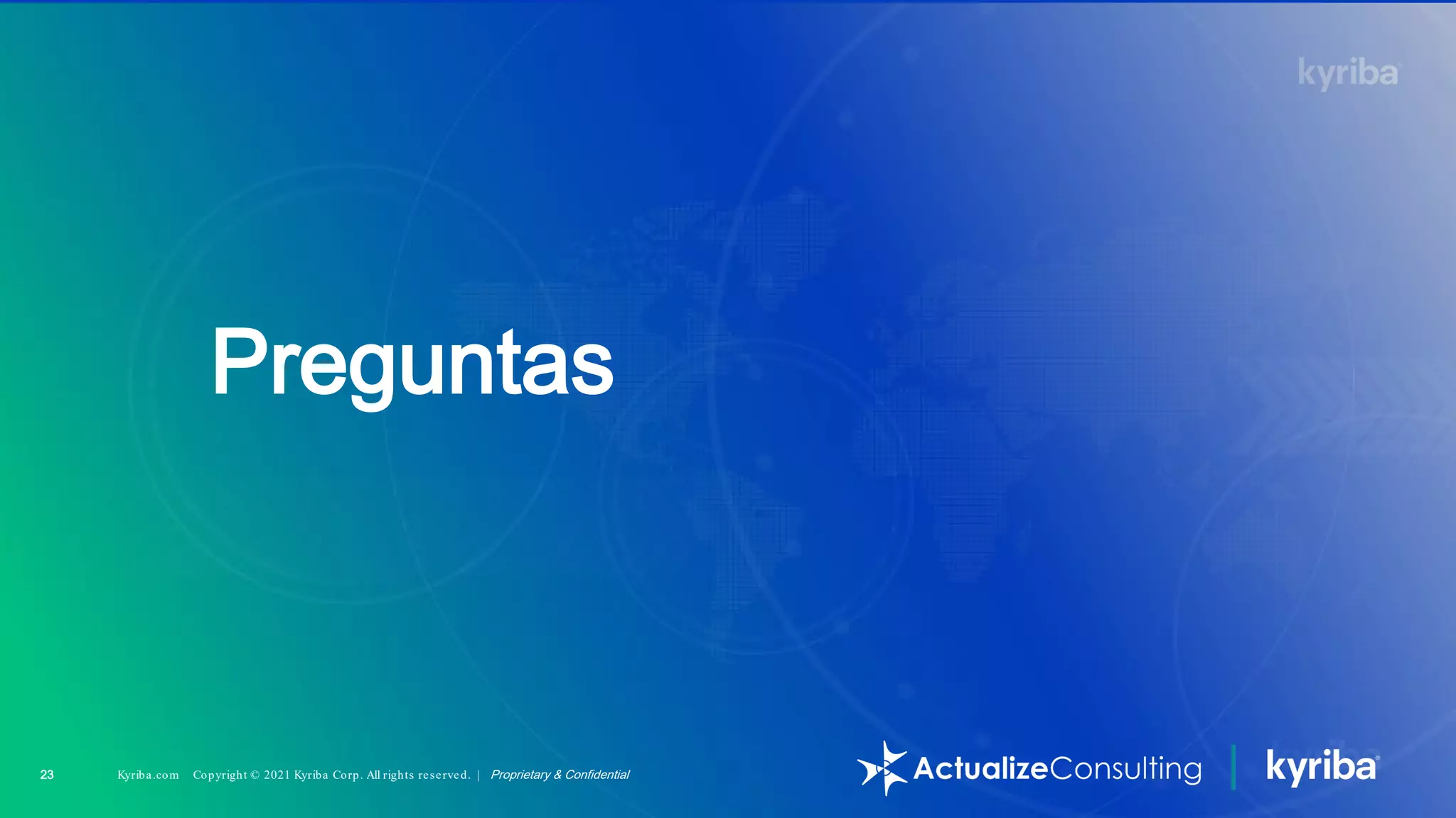 Kyriba.com Copyright © 2021 Kyriba Corp. All rights reserved. | Proprietary & Confidential
23 Kyriba.com Copyright © 2021 Kyriba Corp. All rights reserved. | Proprietary & Confidential
Preguntas
 