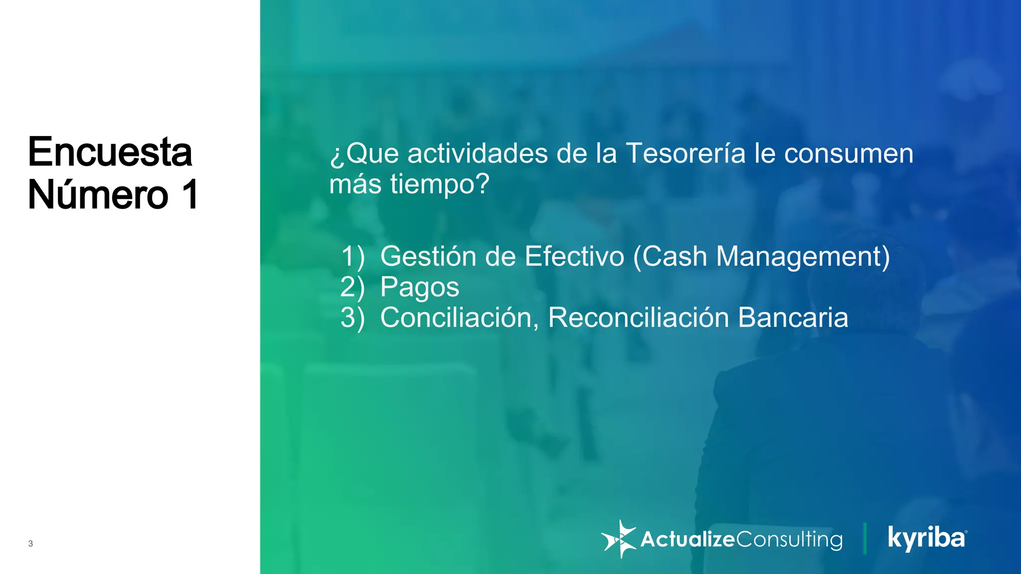 Kyriba.com Copyright © 2021 Kyriba Corp. All rights reserved. | Proprietary & Confidential
3
Encuesta
Número 1
¿Que actividades de la Tesorería le consumen
más tiempo?
1) Gestión de Efectivo (Cash Management)
2) Pagos
3) Conciliación, Reconciliación Bancaria
 