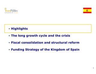 • Highlights

• The long growth cycle and the crisis

• Fi
  Fiscal consolidation and structural reform
       l      lid ti     d t    t   l   f

• Funding Strategy of the Kingdom of Spain
        g       gy           g        p




                  ~2009~
                                               1
 