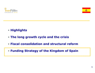 • Highlights

• The long growth cycle and the crisis

• Fiscal consolidation and structural reform

• Funding Strategy of the Kingdom of Spain




                                               31
 