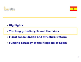 • Highlights

• The long growth cycle and the crisis

• Fiscal consolidation and structural reform

• Funding Strategy of the Kingdom of Spain




                                               3
 
