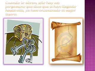 Cuando lo abren, sólo hay un pergamino que dice que si han llegado hasta allí, ya han encontrado el mejor tesoro.