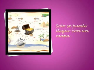 Solo se puede llegar con un mapa .