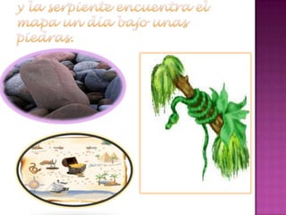 y la serpiente encuentra el mapa un día bajo unas piedras. 