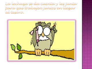 La lechuza se da cuenta y les junta para que trabajen juntos en llegar al tesoro. 