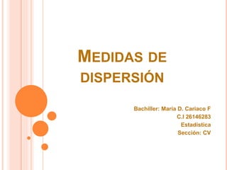 MEDIDAS DE
DISPERSIÓN
Bachiller: María D. Cariaco F
C.I 26146283
Estadística
Sección: CV
 