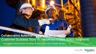 Leveraging Schneider Electric’s Strategic Partners to Provide a Complete Solution
Collaborative Automation Partner Program:
Customer Success Story in the United States (O&G Segment)
 