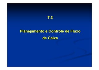 7.3


Planejamento e Controle de Fluxo
           de Caixa
 