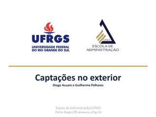 Escola de Administração/UFRGS
Porto Alegre/RS www.ea.ufrgs.br
Captações no exterior
Diogo Acuam e Guilherme Palhares
 