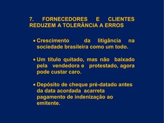7. FORNECEDORES E CLIENTES
REDUZEM A TOLERÂNCIA A ERROS
• Crescimento da litigância na
sociedade brasileira como um todo.
• Um título quitado, mas não baixado
pela vendedora e protestado, agora
pode custar caro.
• Depósito de cheque pré-datado antes
da data acordada acarreta
pagamento de indenização ao
emitente.
 