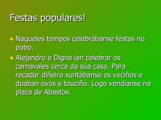 Festas populares! <ul><li>Naqueles tempos celebrábanse festas no pobo. </li></ul><ul><li>Alejandro e Digna ían celebrar os...