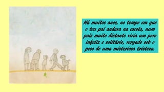 Há muitos anos, no tempo em que
o teu pai andava na escola, num
país muito distante vivia um povo
infeliz e solitário, vergado sob o
peso de uma misteriosa tristeza.