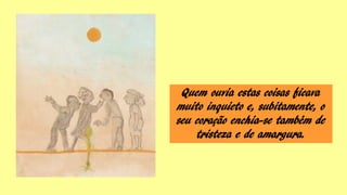 Quem ouvia estas coisas ficava
muito inquieto e, subitamente, o
seu coração enchia-se também de
tristeza e de amargura.