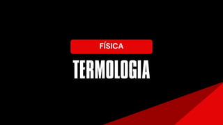 TERMOLOGIA
FÍSICA
 
