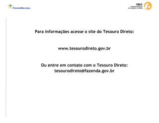Para informações acesse o site do Tesouro Direto:
www.tesourodireto.gov.br
Ou entre em contato com o Tesouro Direto:
tesourodireto@fazenda.gov.br
 