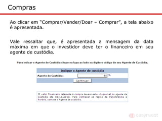 Compras

Ao clicar em “Comprar/Vender/Doar – Comprar”, a tela abaixo
é apresentada.


Vale ressaltar que, é apresentada a mensagem da data
máxima em que o investidor deve ter o financeiro em seu
agente de custódia.
 